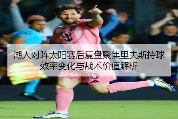 湖人对阵太阳赛后复盘聚焦里夫斯持球效率变化与战术价值解析