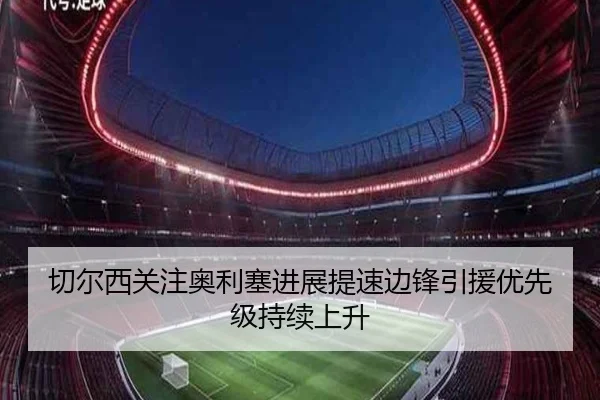 切尔西关注奥利塞进展提速边锋引援优先级持续上升