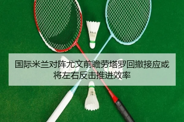 国际米兰对阵尤文前瞻劳塔罗回撤接应或将左右反击推进效率