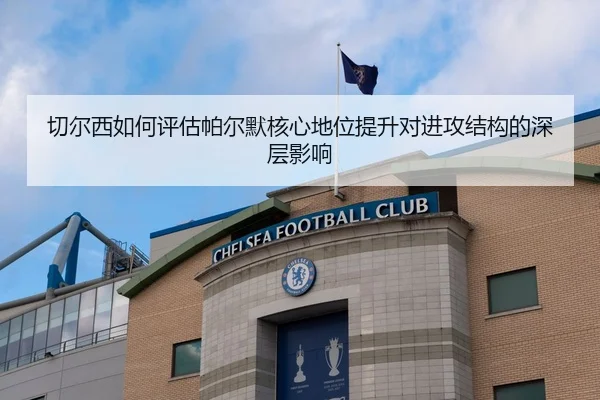 切尔西如何评估帕尔默核心地位提升对进攻结构的深层影响