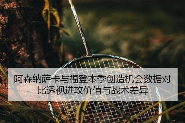 阿森纳萨卡与福登本季创造机会数据对比透视进攻价值与战术差异