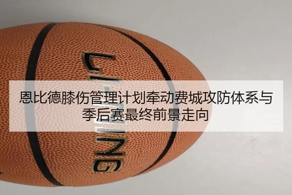 恩比德膝伤管理计划牵动费城攻防体系与季后赛最终前景走向