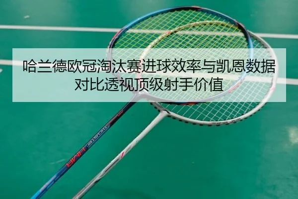 哈兰德欧冠淘汰赛进球效率与凯恩数据对比透视顶级射手价值