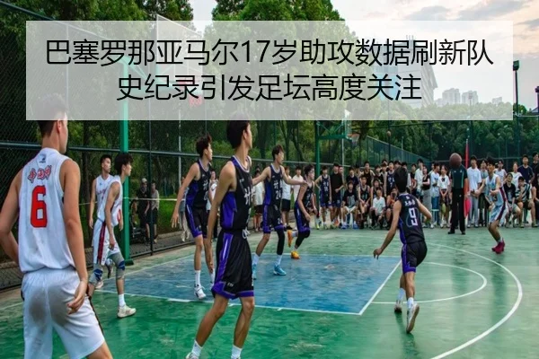 巴塞罗那亚马尔17岁助攻数据刷新队史纪录引发足坛高度关注