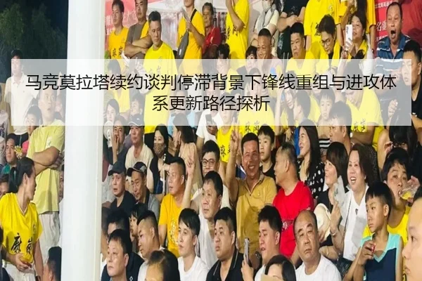 马竞莫拉塔续约谈判停滞背景下锋线重组与进攻体系更新路径探析