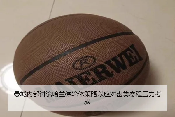 曼城内部讨论哈兰德轮休策略以应对密集赛程压力考验