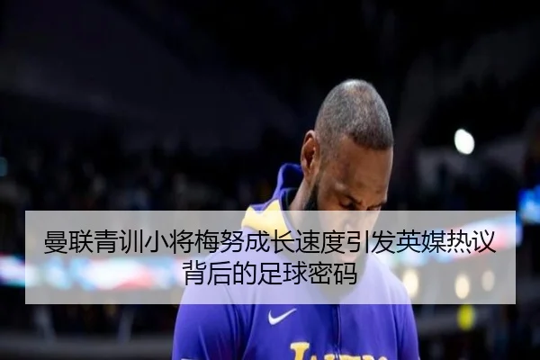曼联青训小将梅努成长速度引发英媒热议背后的足球密码
