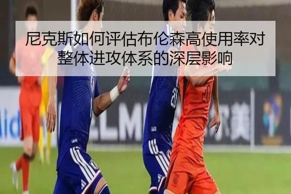 尼克斯如何评估布伦森高使用率对整体进攻体系的深层影响