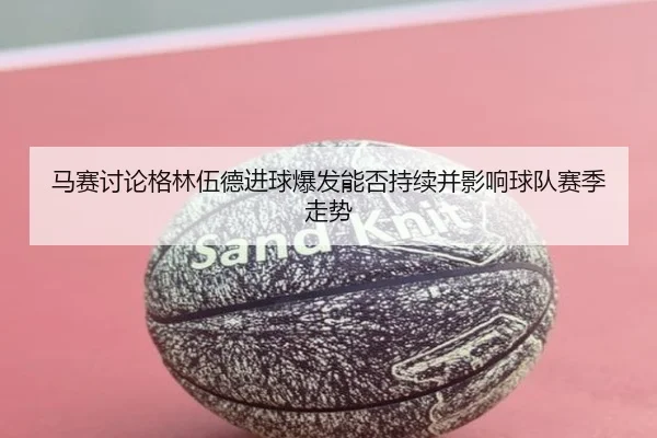 马赛讨论格林伍德进球爆发能否持续并影响球队赛季走势