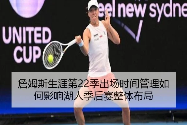 詹姆斯生涯第22季出场时间管理如何影响湖人季后赛整体布局
