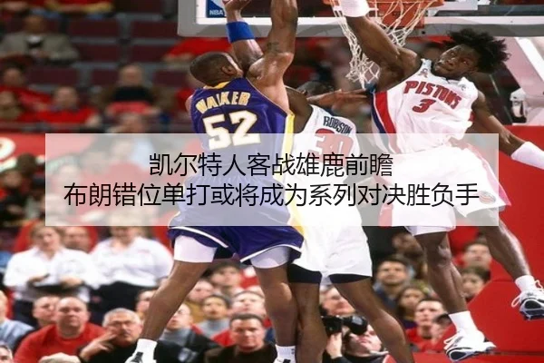 凯尔特人客战雄鹿前瞻 布朗错位单打或将成为系列对决胜负手