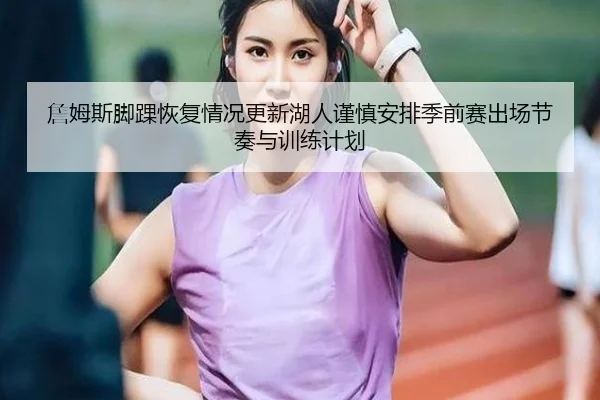 詹姆斯脚踝恢复情况更新湖人谨慎安排季前赛出场节奏与训练计划