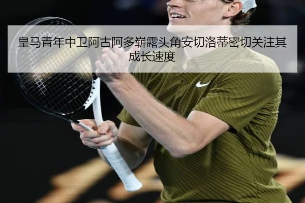 皇马青年中卫阿古阿多崭露头角安切洛蒂密切关注其成长速度